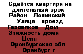 Сдаётся квартира на длительный срок › Район ­ Ленинский  › Улица ­ проезд Газовиков › Дом ­ 14 › Этажность дома ­ 9 › Цена ­ 9 000 - Оренбургская обл., Оренбург г. Недвижимость » Квартиры аренда   